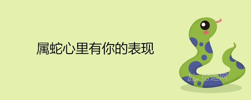 屬蛇心里有你的表現 喜歡一個人是什麼反應