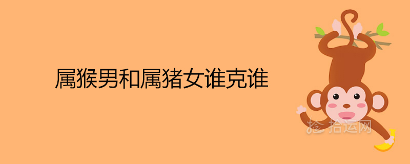 屬猴男和屬豬女誰克誰 豬猴相害哪一方更嚴重