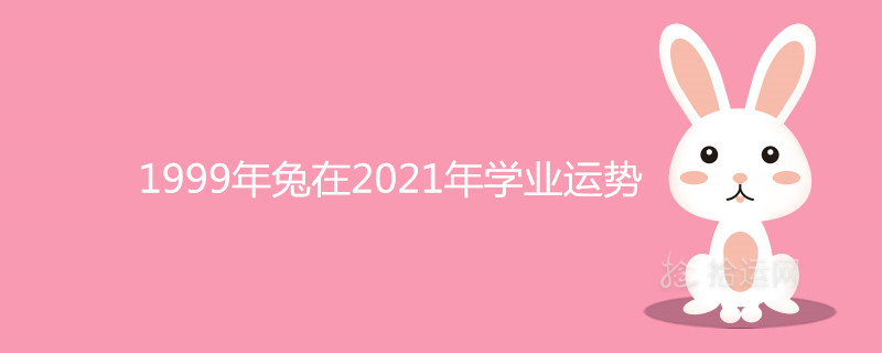 999年兔在2021年學業運勢怎麼樣"