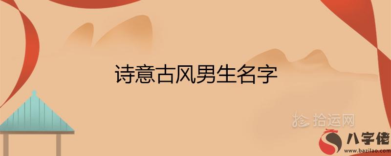 詩意古風男生名字 罕見好聽的古韻男名