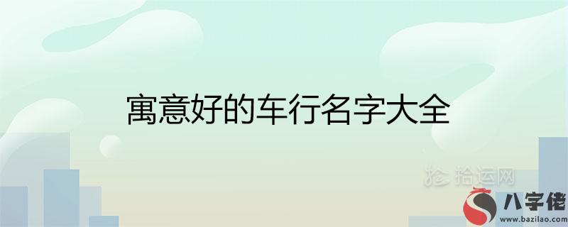 寓意好的車行名字大全 大氣招財的汽車店取名推薦