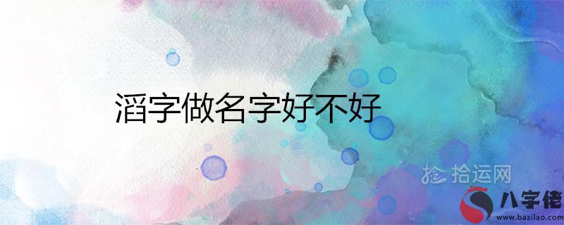 滔字做名字好不好 與什麼字配取名霸氣好聽