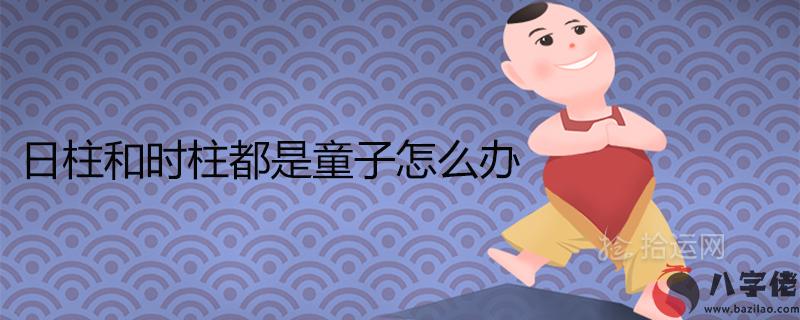 日柱和時柱都是童子怎麼辦 如何化解雙童子命