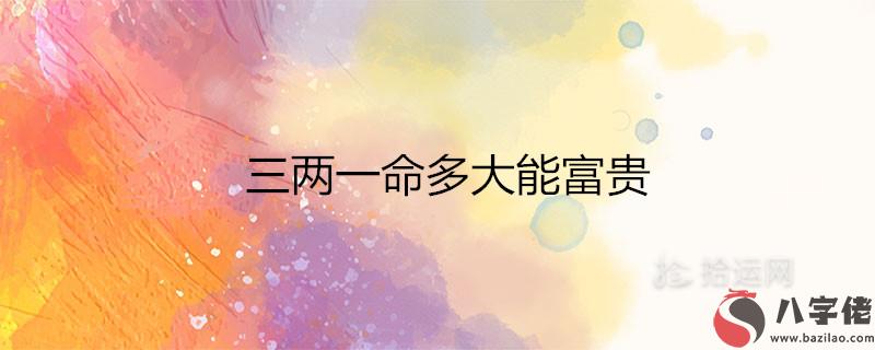 三兩一命多大能富貴 一生財運如何