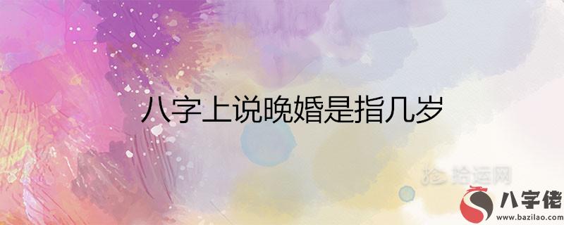 八字上說晚婚是指幾歲 適合晚結婚的屬相